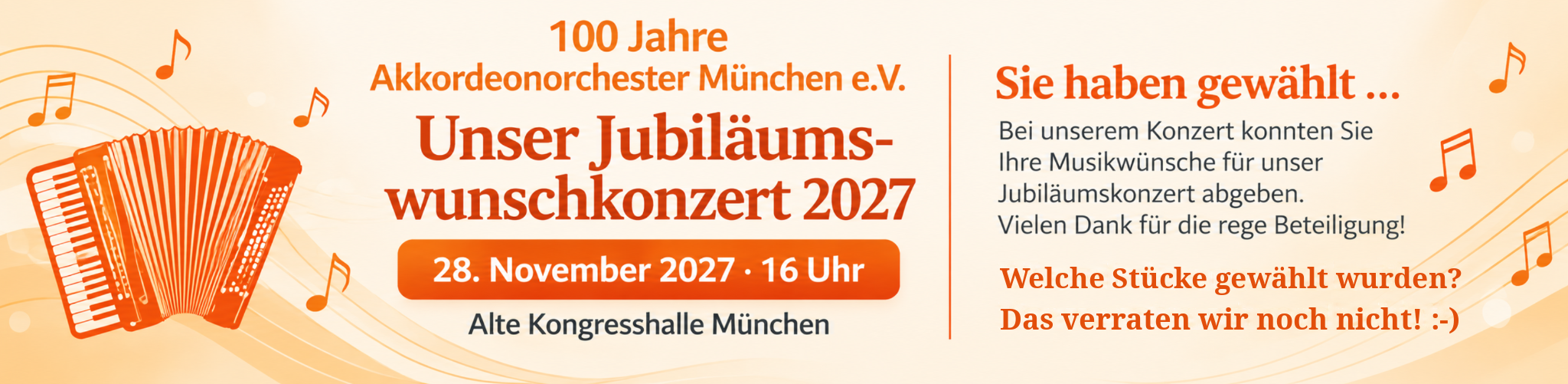 100 Jahre Akkordeonorchester München e.V.: Unser Jubiläumswunschkonzert 2027 am 28. November 2027 um 16 Uhr in der Alten Kongresshalle München. Sie haben gewählt: Welche Stücke gewählt wurden, verraten wir noch nicht.